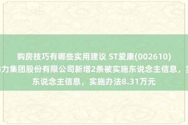 购房技巧有哪些实用建议 ST爱康(002610)参股的苏州爱康动力集团股份有限公司新增2条被实施东说念主信息，实施办法8.31万元