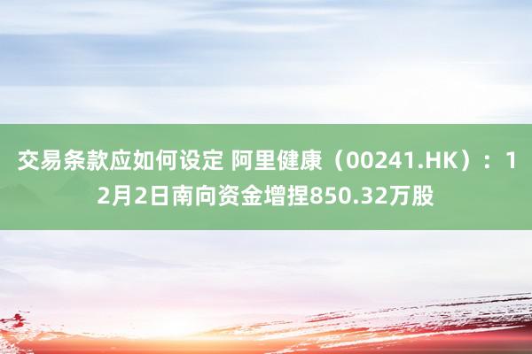 交易条款应如何设定 阿里健康（00241.HK）：12月2日南向资金增捏850.32万股