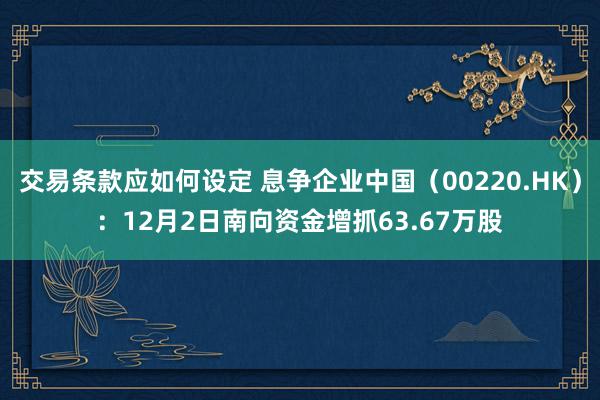 交易条款应如何设定 息争企业中国（00220.HK）：12月2日南向资金增抓63.67万股