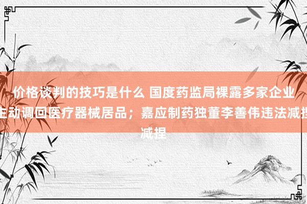 价格谈判的技巧是什么 国度药监局裸露多家企业主动调回医疗器械居品；嘉应制药独董李善伟违法减捏