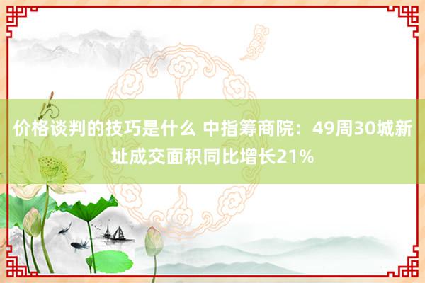 价格谈判的技巧是什么 中指筹商院：49周30城新址成交面积同比增长21%