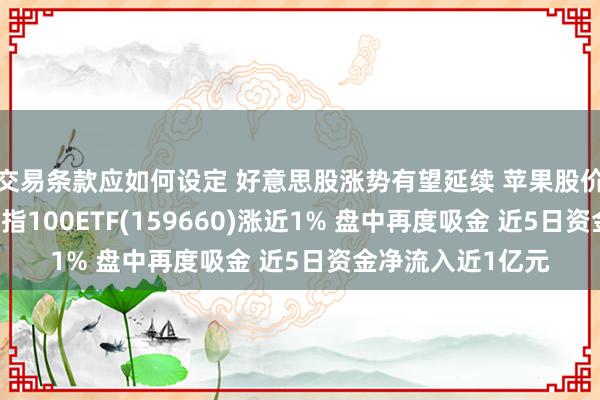 交易条款应如何设定 好意思股涨势有望延续 苹果股价再创历史新高 纳指100ETF(159660)涨近1% 盘中再度吸金 近5日资金净流入近1亿元