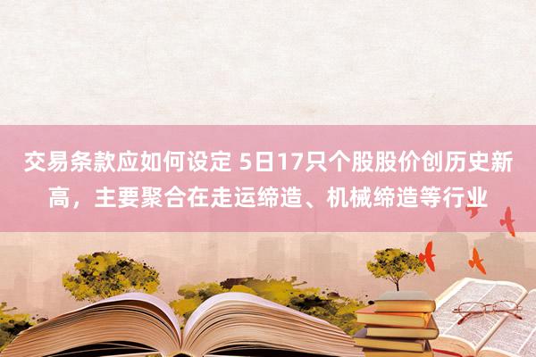 交易条款应如何设定 5日17只个股股价创历史新高，主要聚合在走运缔造、机械缔造等行业