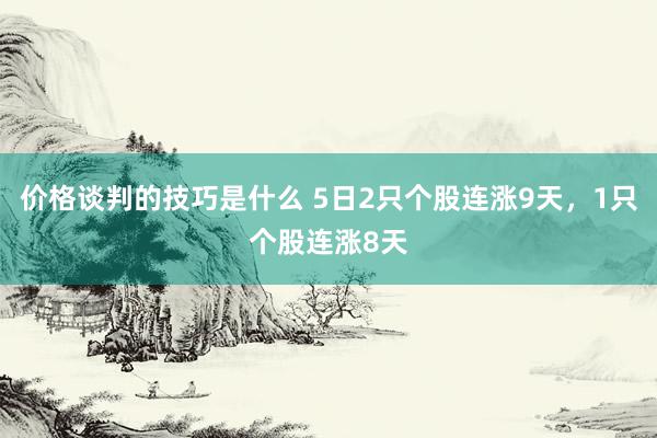 价格谈判的技巧是什么 5日2只个股连涨9天，1只个股连涨8天