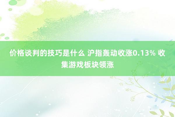 价格谈判的技巧是什么 沪指轰动收涨0.13% 收集游戏板块领涨