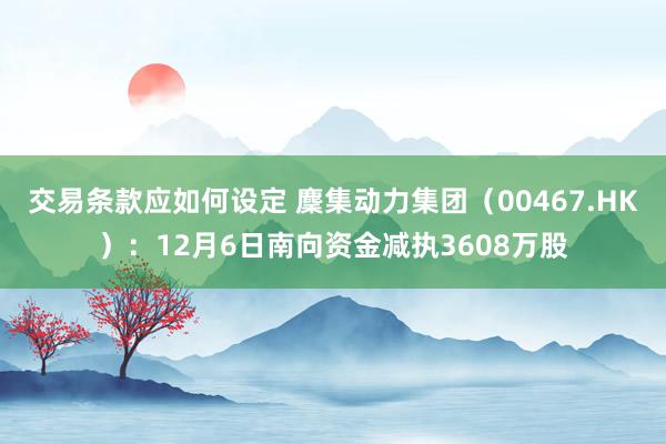 交易条款应如何设定 麇集动力集团（00467.HK）：12月6日南向资金减执3608万股