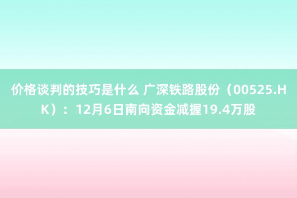 价格谈判的技巧是什么 广深铁路股份（00525.HK）：12月6日南向资金减握19.4万股