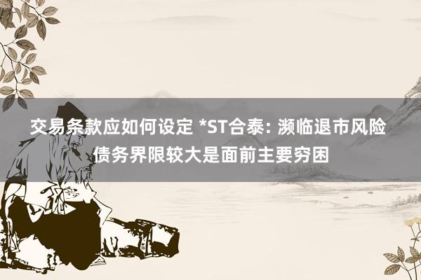 交易条款应如何设定 *ST合泰: 濒临退市风险 债务界限较大是面前主要穷困