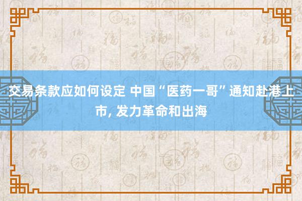 交易条款应如何设定 中国“医药一哥”通知赴港上市, 发力革命和出海