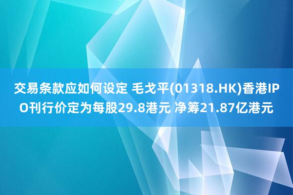 交易条款应如何设定 毛戈平(01318.HK)香港IPO刊行价定为每股29.8港元 净筹21.87亿港元