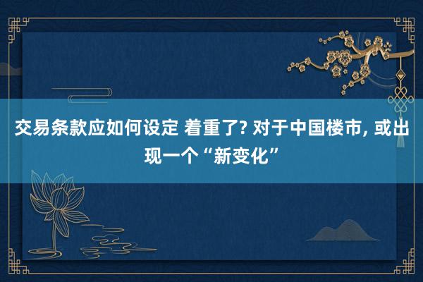 交易条款应如何设定 着重了? 对于中国楼市, 或出现一个“新变化”