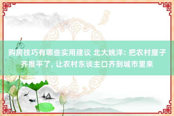 购房技巧有哪些实用建议 北大姚洋: 把农村屋子齐推平了, 让农村东谈主口齐到城市里来