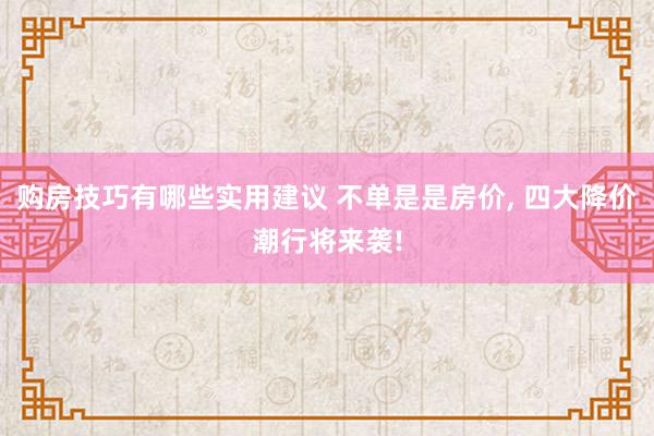 购房技巧有哪些实用建议 不单是是房价, 四大降价潮行将来袭!