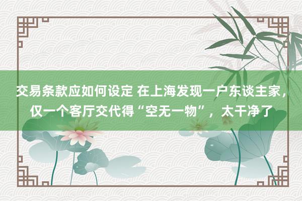 交易条款应如何设定 在上海发现一户东谈主家，仅一个客厅交代得“空无一物”，太干净了