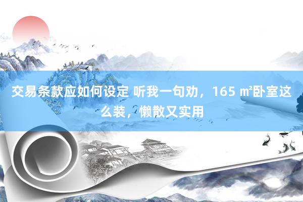 交易条款应如何设定 听我一句劝，165 ㎡卧室这么装，懒散又实用