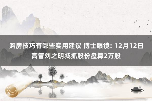 购房技巧有哪些实用建议 博士眼镜: 12月12日高管刘之明减抓股份盘算2万股