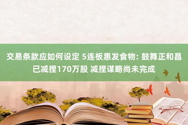 交易条款应如何设定 5连板惠发食物: 鼓舞正和昌已减捏170万股 减捏谋略尚未完成