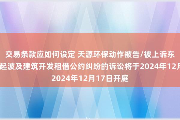 交易条款应如何设定 天源环保动作被告/被上诉东说念主的1起波及建筑开发租借公约纠纷的诉讼将于2024年12月17日开庭