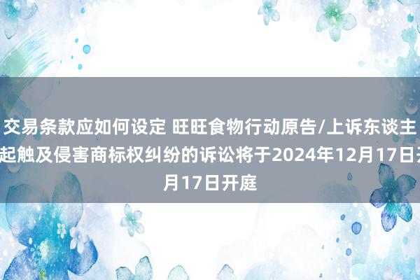 交易条款应如何设定 旺旺食物行动原告/上诉东谈主的1起触及侵害商标权纠纷的诉讼将于2024年12月17日开庭