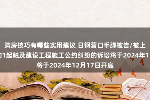 购房技巧有哪些实用建议 日钢营口手脚被告/被上诉东说念主的1起触及建设工程施工公约纠纷的诉讼将于2024年12月17日开庭