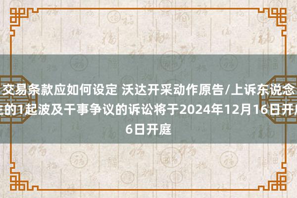 交易条款应如何设定 沃达开采动作原告/上诉东说念主的1起波及干事争议的诉讼将于2024年12月16日开庭