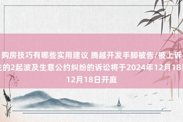 购房技巧有哪些实用建议 腾越开发手脚被告/被上诉东谈主的2起波及生意公约纠纷的诉讼将于2024年12月18日开庭