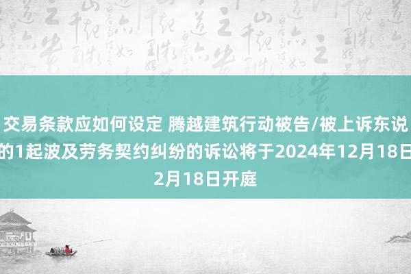 交易条款应如何设定 腾越建筑行动被告/被上诉东说念主的1起波及劳务契约纠纷的诉讼将于2024年12月18日开庭