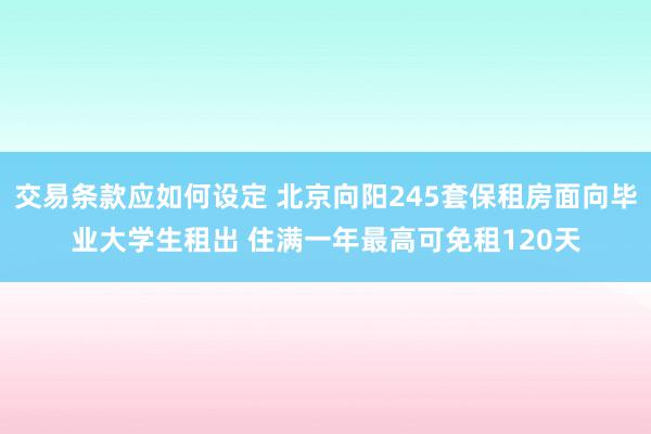 交易条款应如何设定 北京向阳245套保租房面向毕业大学生租出 住满一年最高可免租120天