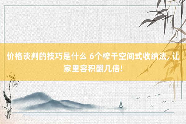 价格谈判的技巧是什么 6个榨干空间式收纳法, 让家里容积翻几倍!