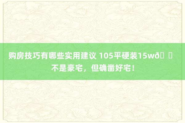 购房技巧有哪些实用建议 105平硬装15w🏠不是豪宅，但确凿好宅！