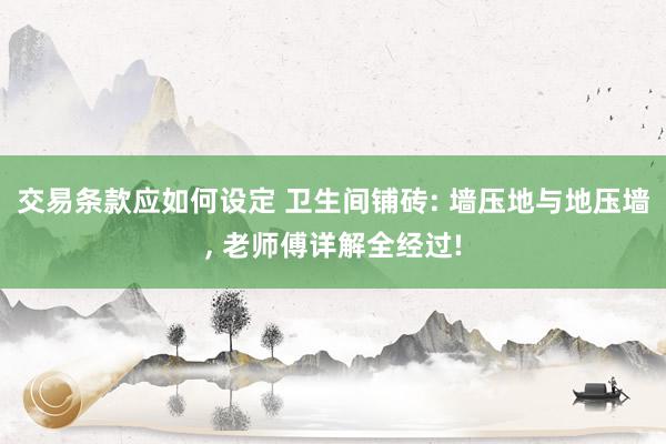 交易条款应如何设定 卫生间铺砖: 墙压地与地压墙, 老师傅详解全经过!