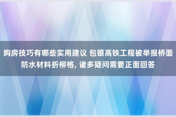 购房技巧有哪些实用建议 包银高铁工程被举报桥面防水材料折柳格, 诸多疑问需要正面回答