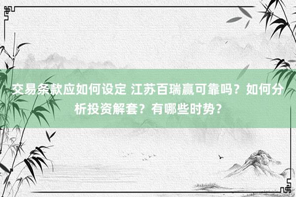 交易条款应如何设定 江苏百瑞赢可靠吗？如何分析投资解套？有哪些时势？