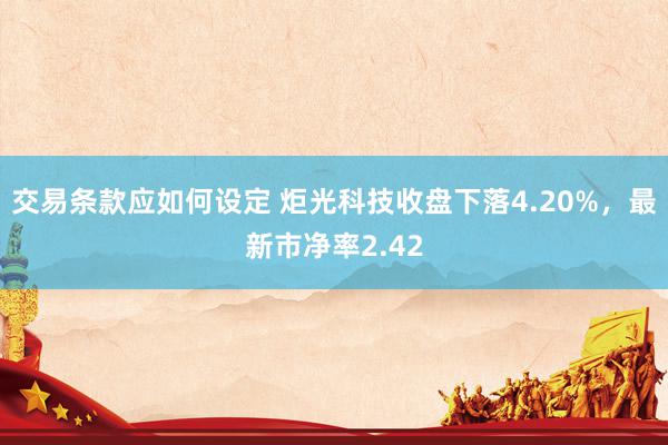 交易条款应如何设定 炬光科技收盘下落4.20%，最新市净率2.42