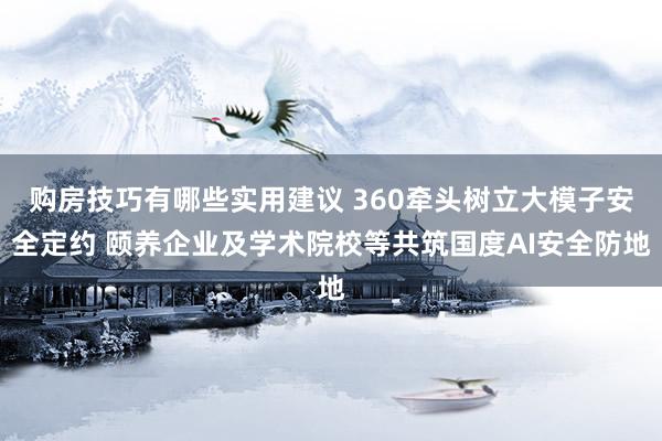 购房技巧有哪些实用建议 360牵头树立大模子安全定约 颐养企业及学术院校等共筑国度AI安全防地