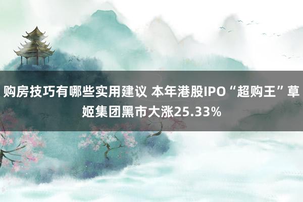 购房技巧有哪些实用建议 本年港股IPO“超购王”草姬集团黑市大涨25.33%