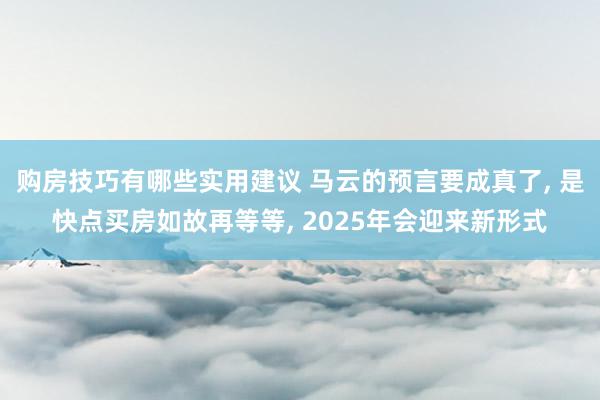 购房技巧有哪些实用建议 马云的预言要成真了, 是快点买房如故再等等, 2025年会迎来新形式