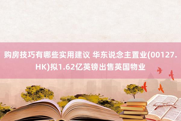 购房技巧有哪些实用建议 华东说念主置业(00127.HK)拟1.62亿英镑出售英国物业