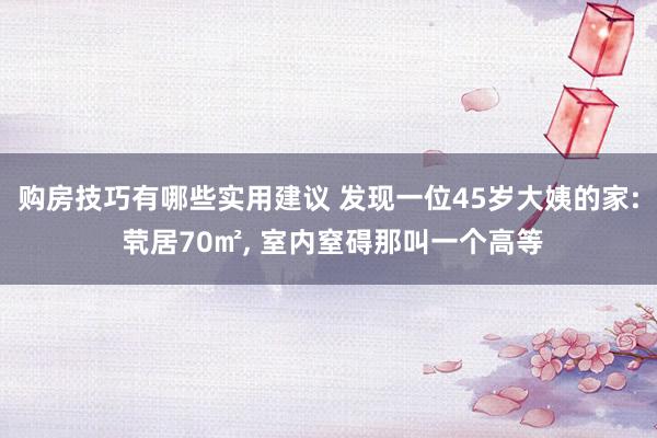 购房技巧有哪些实用建议 发现一位45岁大姨的家: 茕居70㎡, 室内窒碍那叫一个高等