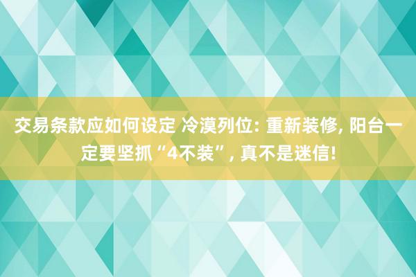 交易条款应如何设定 冷漠列位: 重新装修, 阳台一定要坚抓“4不装”, 真不是迷信!