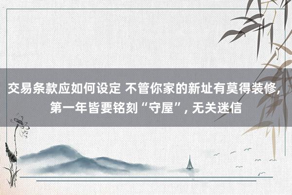 交易条款应如何设定 不管你家的新址有莫得装修, 第一年皆要铭刻“守屋”, 无关迷信