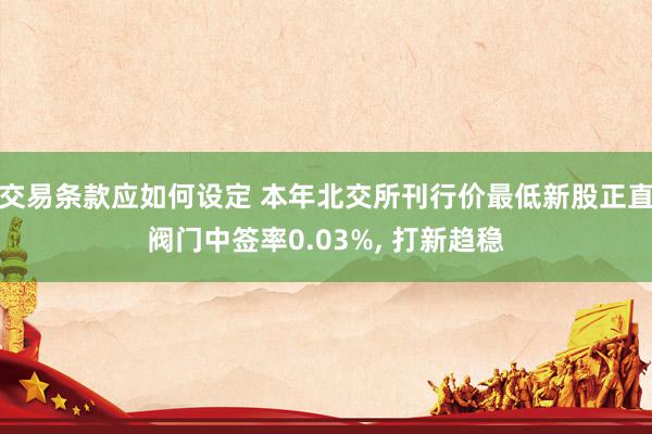 交易条款应如何设定 本年北交所刊行价最低新股正直阀门中签率0.03%, 打新趋稳