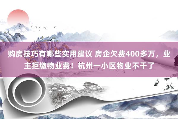 购房技巧有哪些实用建议 房企欠费400多万，业主拒缴物业费！杭州一小区物业不干了