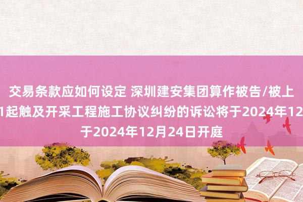 交易条款应如何设定 深圳建安集团算作被告/被上诉东谈主的1起触及开采工程施工协议纠纷的诉讼将于2024年12月24日开庭