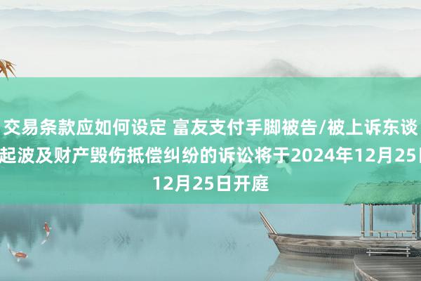 交易条款应如何设定 富友支付手脚被告/被上诉东谈主的1起波及财产毁伤抵偿纠纷的诉讼将于2024年12月25日开庭