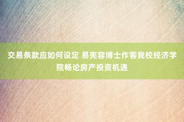 交易条款应如何设定 易宪容博士作客我校经济学院畅论房产投资机遇