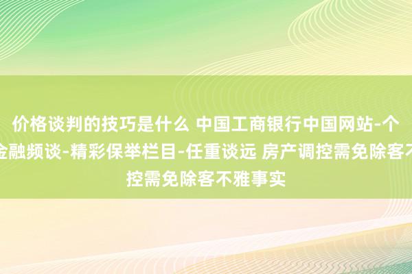 价格谈判的技巧是什么 中国工商银行中国网站-个东谈主金融频谈-精彩保举栏目-任重谈远 房产调控需免除客不雅事实