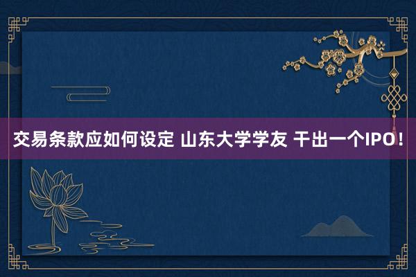 交易条款应如何设定 山东大学学友 干出一个IPO！