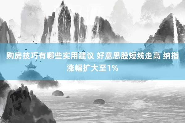 购房技巧有哪些实用建议 好意思股短线走高 纳指涨幅扩大至1%