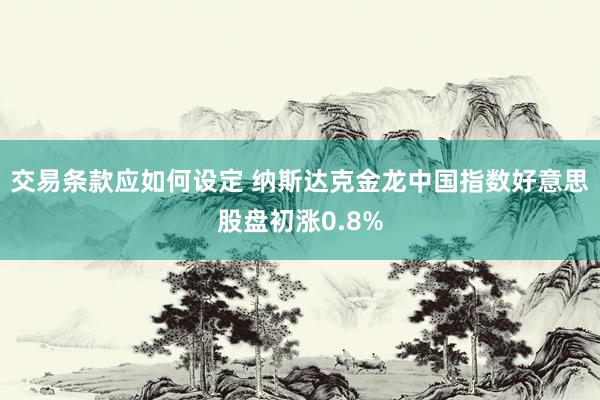 交易条款应如何设定 纳斯达克金龙中国指数好意思股盘初涨0.8%